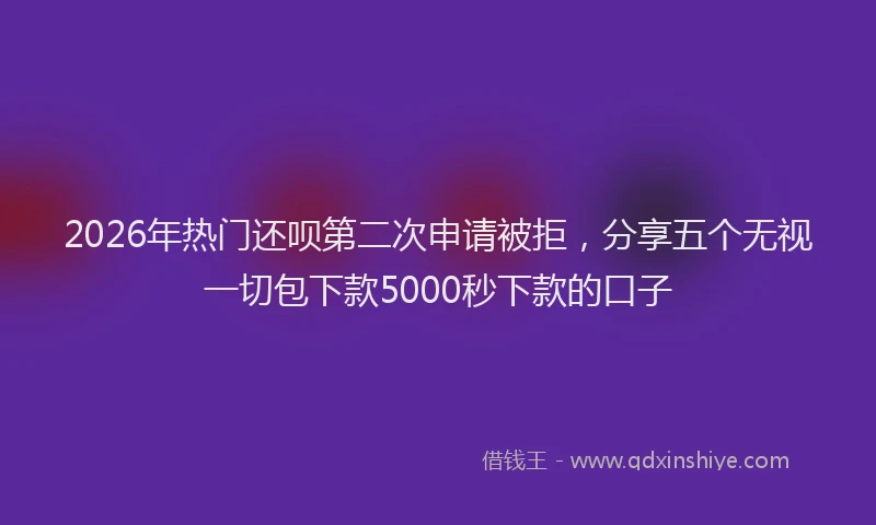 2026年热门还呗第二次申请被拒，分享五个无视一切包下款5000秒下款的口子