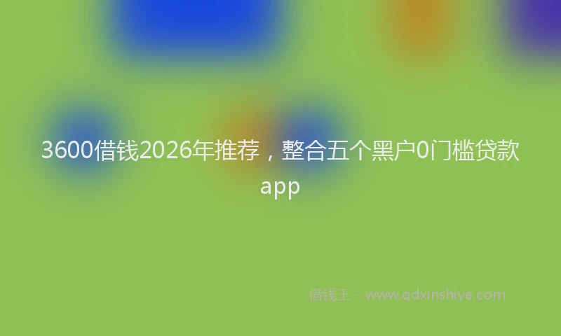 3600借钱2026年推荐,整合五个黑户0门槛贷款app