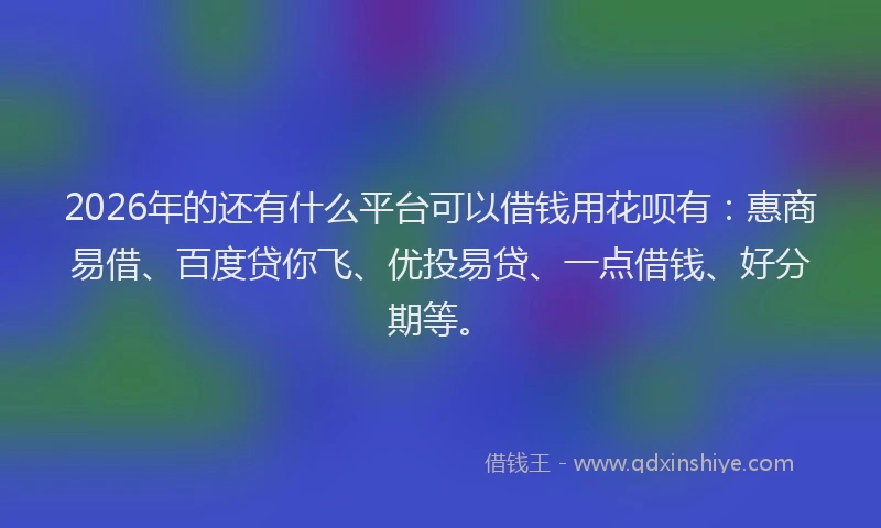 2026年的还有什么平台可以借钱用花呗有：惠商易借、百度贷你飞、优投易贷、一点借钱、好分期等。