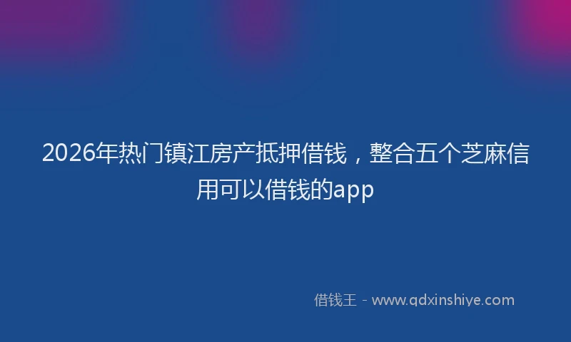 2026年热门镇江房产抵押借钱，整合五个芝麻信用可以借钱的app