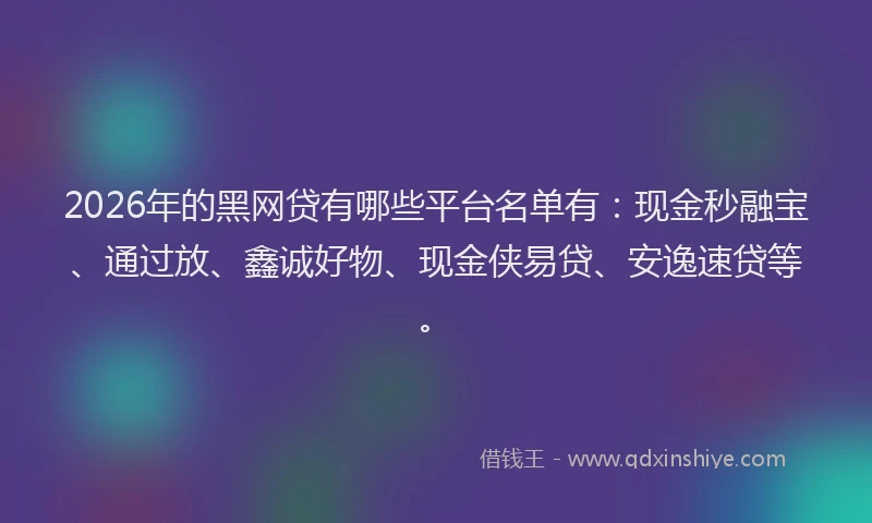2026年的黑网贷有哪些平台名单有：现金秒融宝、通过放、鑫诚好物、现金侠易贷、安逸速贷等。