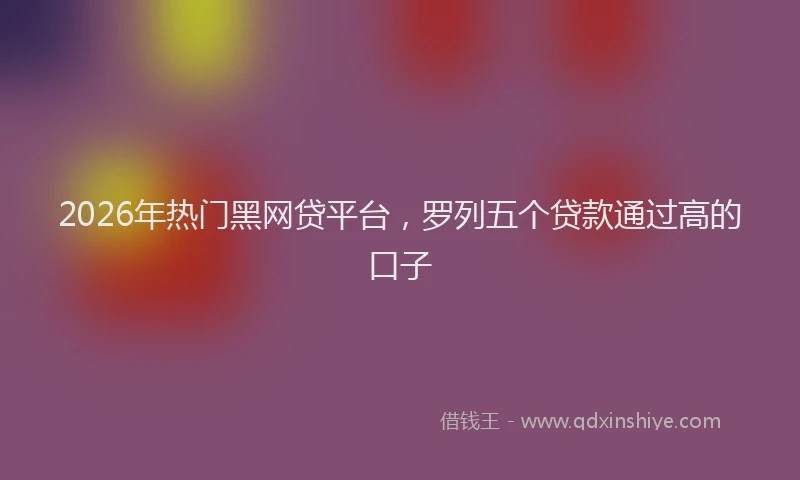 2026年热门黑网贷平台，罗列五个贷款通过高的口子