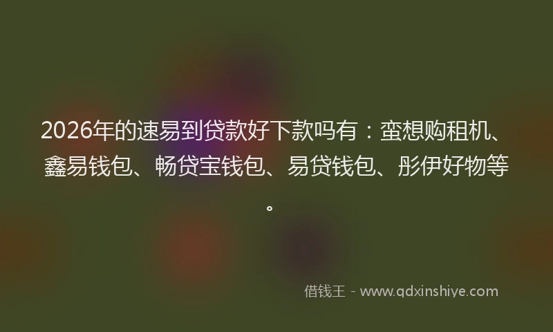 2026年的速易到贷款好下款吗有：蛮想购租机、鑫易钱包、畅贷宝钱包、易贷钱包、彤伊好物等。