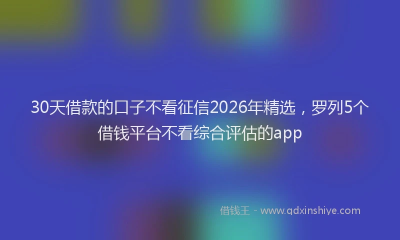 30天借款的口子不看征信2026年精选，罗列5个借钱平台不看综合评估的app