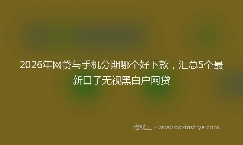 2026年网贷与手机分期哪个好下款，汇总5个最新口子无视黑白户网贷