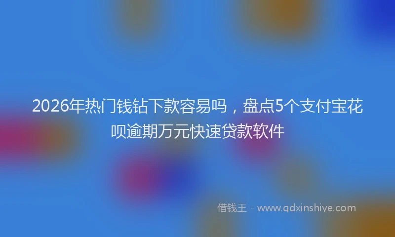 2026年热门钱钻下款容易吗，盘点5个支付宝花呗逾期万元快速贷款软件