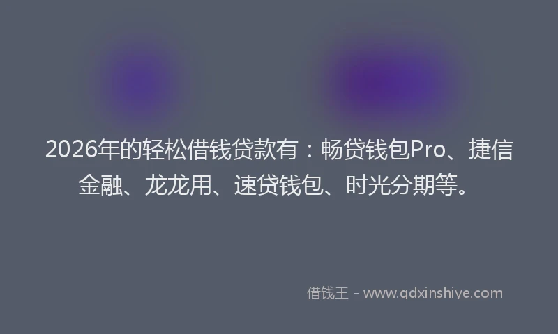 2026年的轻松借钱贷款有：畅贷钱包Pro、捷信金融、龙龙用、速贷钱包、时光分期等。