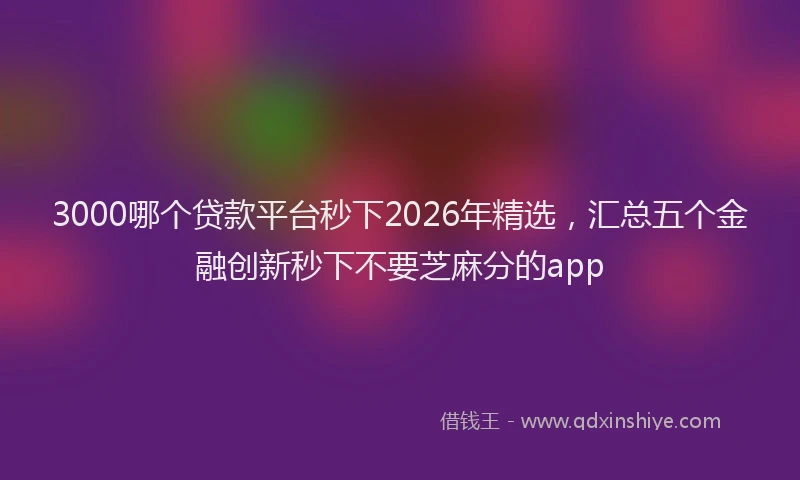 3000哪个贷款平台秒下2026年精选，汇总五个金融创新秒下不要芝麻分的app