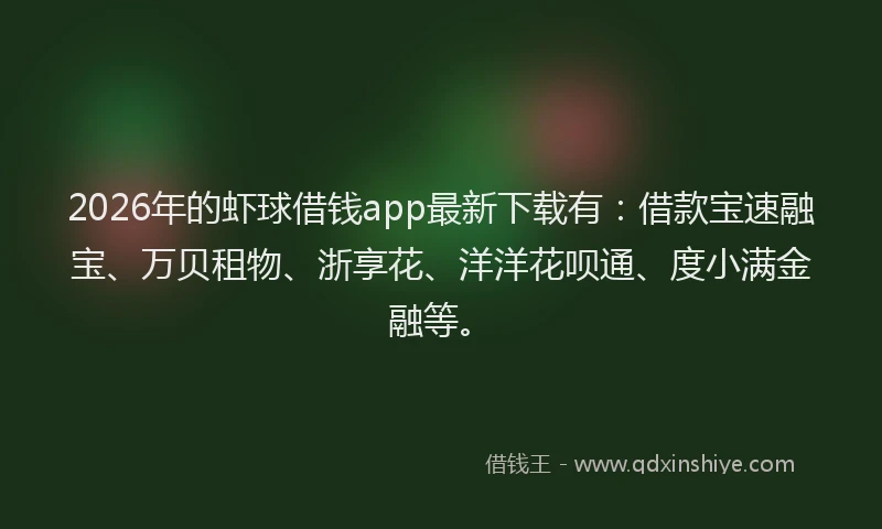 2026年的虾球借钱app最新下载有:借款宝速融宝、万贝租物、浙享花、洋洋花呗通、度小满金融等。