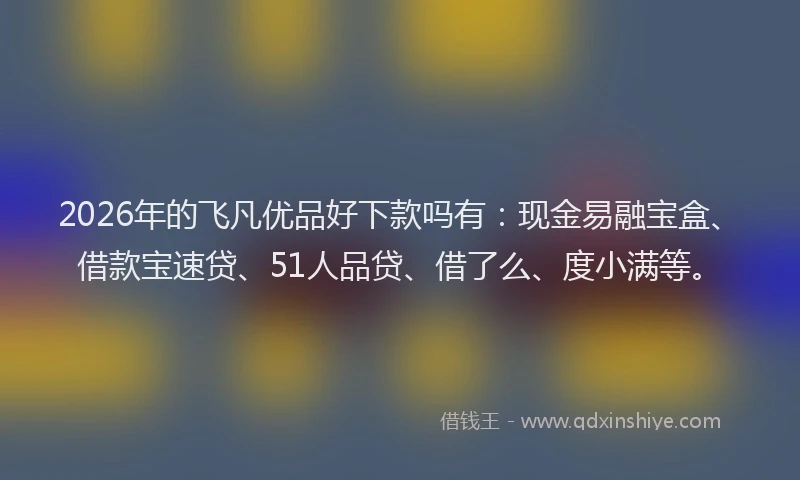 2026年的飞凡优品好下款吗有：现金易融宝盒、借款宝速贷、51人品贷、借了么、度小满等。