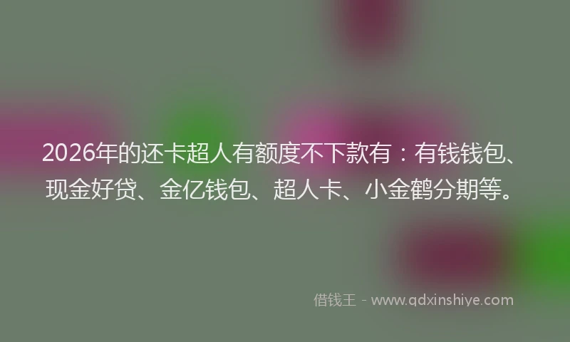 2026年的还卡超人有额度不下款有：有钱钱包、现金好贷、金亿钱包、超人卡、小金鹤分期等。
