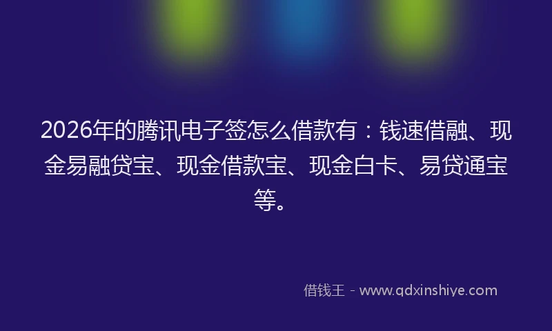 2026年的腾讯电子签怎么借款有：钱速借融、现金易融贷宝、现金借款宝、现金白卡、易贷通宝等。