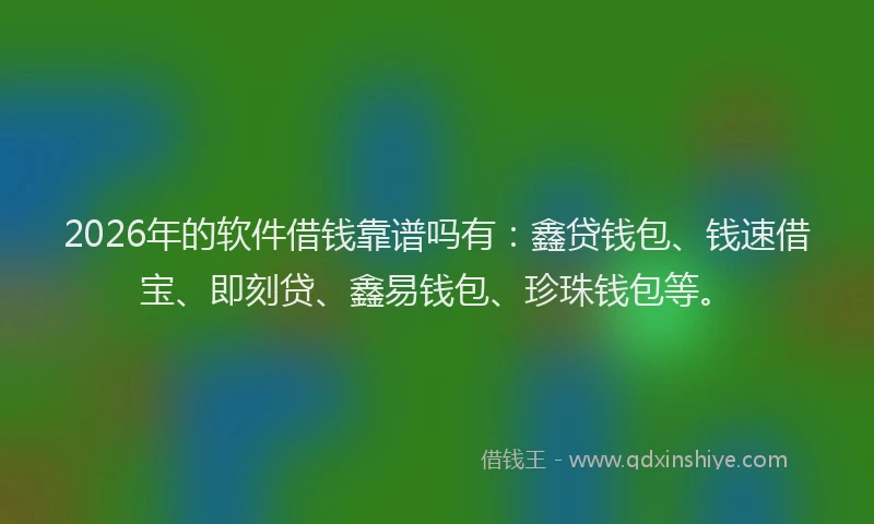 2026年的软件借钱靠谱吗有：鑫贷钱包、钱速借宝、即刻贷、鑫易钱包、珍珠钱包等。