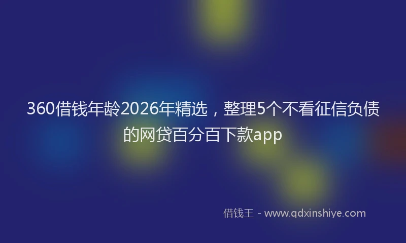 360借钱年龄2026年精选，整理5个不看征信负债的网贷百分百下款app
