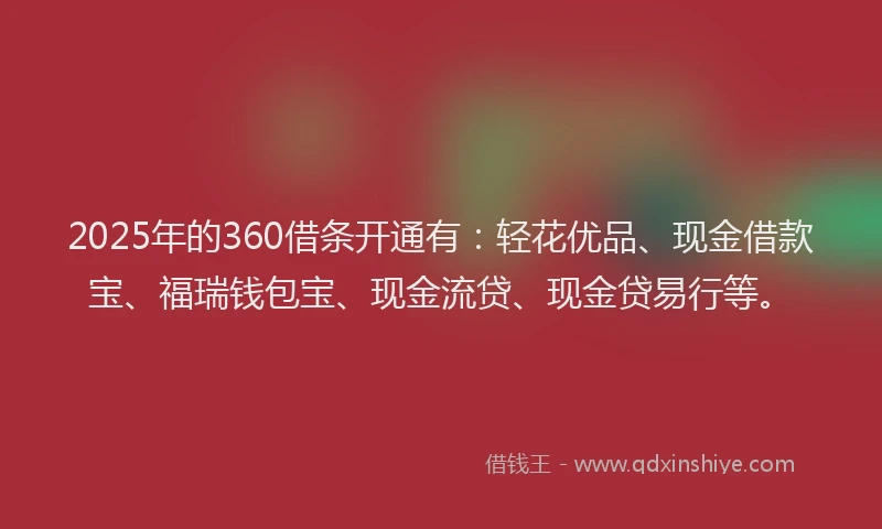 2025年的360借条开通有：轻花优品、现金借款宝、福瑞钱包宝、现金流贷、现金贷易行等。