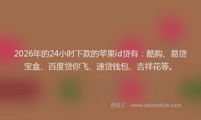 2026年的24小时下款的苹果id贷有：酷购、易贷宝盒、百度贷你飞、速贷钱包、吉祥花等。