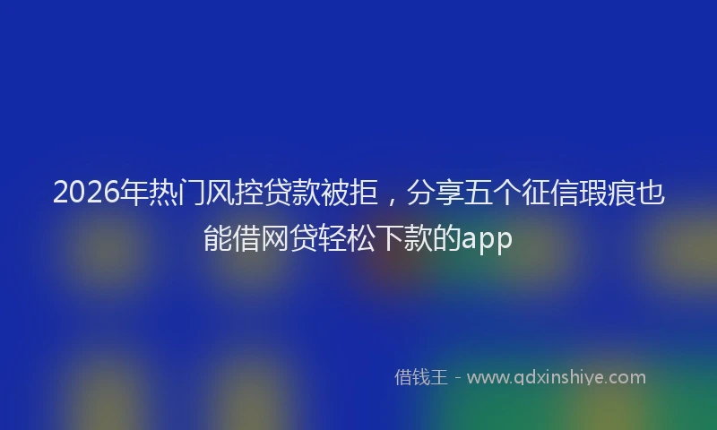 2026年热门风控贷款被拒，分享五个征信瑕疵也能借网贷轻松下款的app