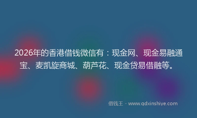 2026年的香港借钱微信有：现金网、现金易融通宝、麦凯旋商城、葫芦花、现金贷易借融等。