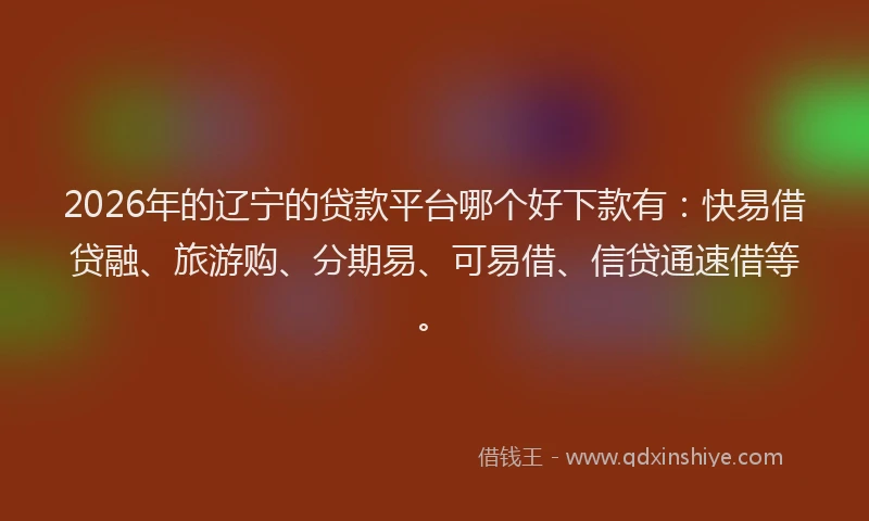 2026年的辽宁的贷款平台哪个好下款有：快易借贷融、旅游购、分期易、可易借、信贷通速借等。