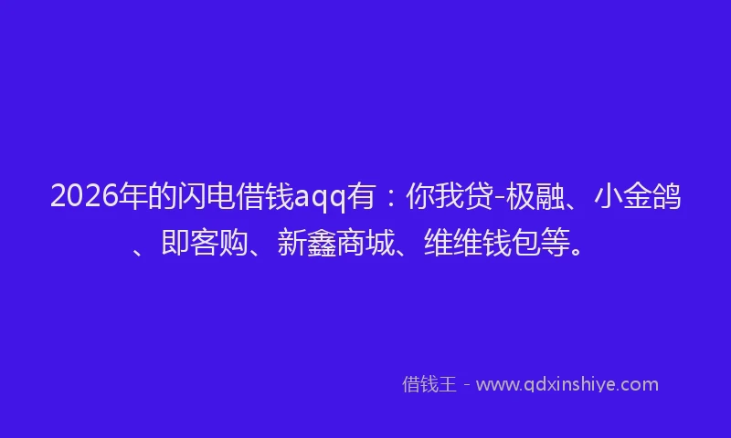 2026年的闪电借钱aqq有：你我贷-极融、小金鸽、即客购、新鑫商城、维维钱包等。