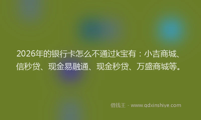2026年的银行卡怎么不通过k宝有：小吉商城、信秒贷、现金易融通、现金秒贷、万盛商城等。
