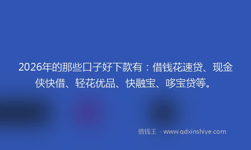 2026年的那些口子好下款有：借钱花速贷、现金侠快借、轻花优品、快融宝、哆宝贷等。