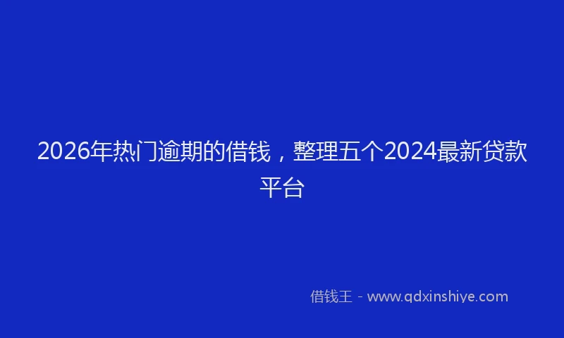 2026年热门逾期的借钱，整理五个2024最新贷款平台