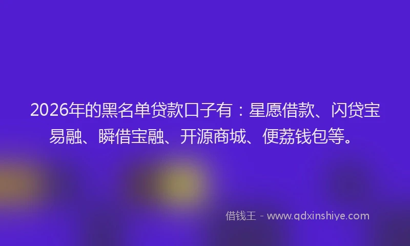 2026年的黑名单贷款口子有：星愿借款、闪贷宝易融、瞬借宝融、开源商城、便荔钱包等。