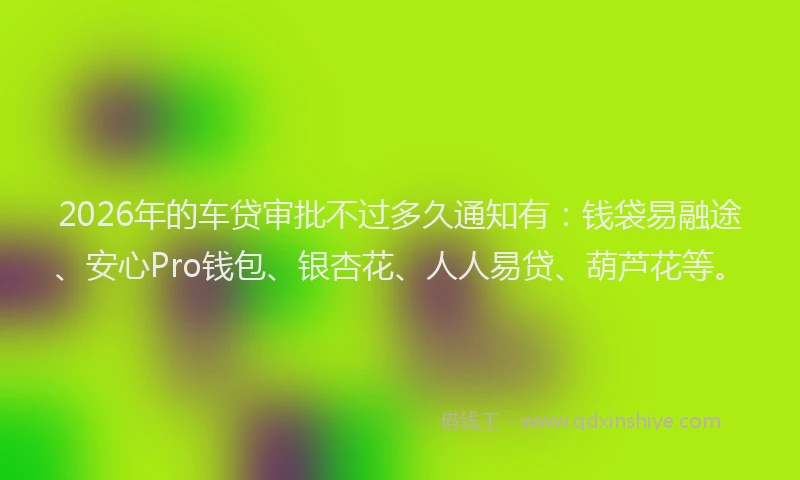 2026年的车贷审批不过多久通知有：钱袋易融途、安心Pro钱包、银杏花、人人易贷、葫芦花等。