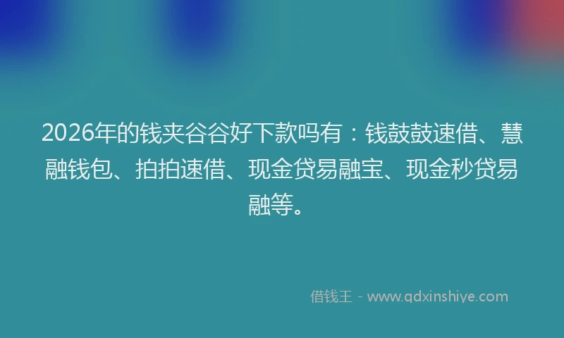 2026年的钱夹谷谷好下款吗有：钱鼓鼓速借、慧融钱包、拍拍速借、现金贷易融宝、现金秒贷易融等。
