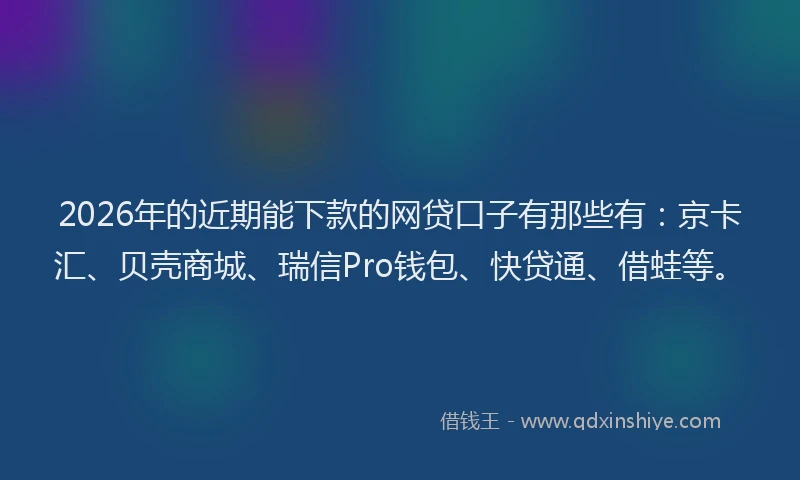 2026年的近期能下款的网贷口子有那些有：京卡汇、贝壳商城、瑞信Pro钱包、快贷通、借蛙等。