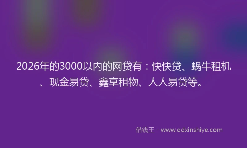 2026年的3000以内的网贷有：快快贷、蜗牛租机、现金易贷、鑫享租物、人人易贷等。