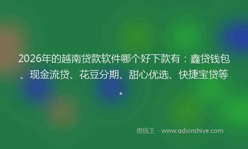 2026年的越南贷款软件哪个好下款有：鑫贷钱包、现金流贷、花豆分期、甜心优选、快捷宝贷等。
