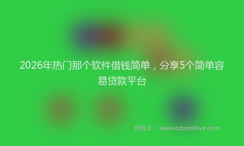 2026年热门那个软件借钱简单，分享5个简单容易贷款平台