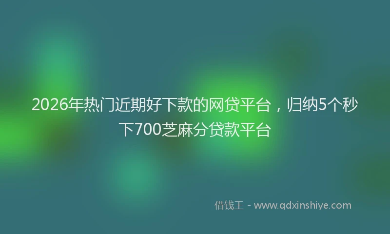 2026年热门近期好下款的网贷平台，归纳5个秒下700芝麻分贷款平台