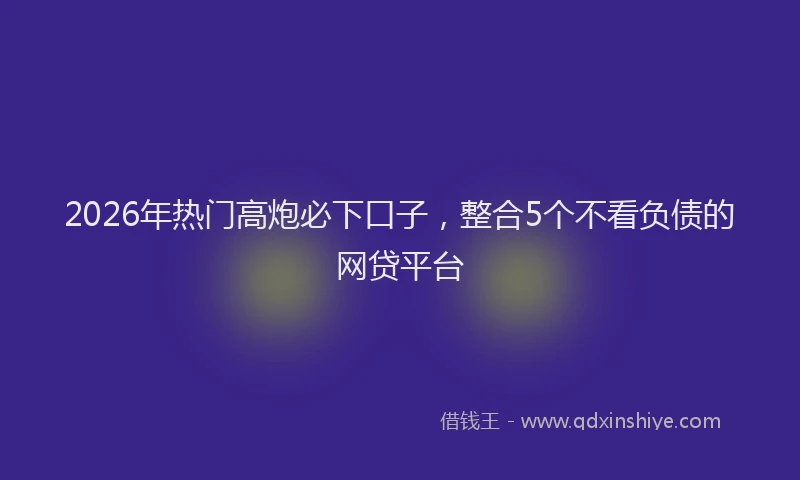 2026年热门高炮必下口子，整合5个不看负债的网贷平台