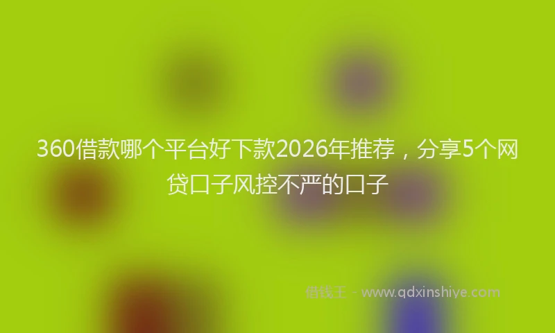 360借款哪个平台好下款2026年推荐,分享5个网贷口子风控不严的口子