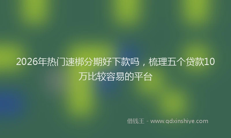 2026年热门速梆分期好下款吗,梳理五个贷款10万比较容易的平台