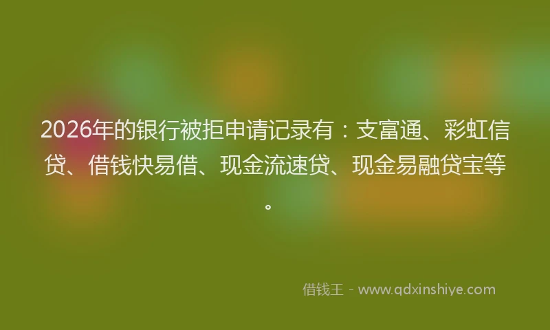 2026年的银行被拒申请记录有：支富通、彩虹信贷、借钱快易借、现金流速贷、现金易融贷宝等。
