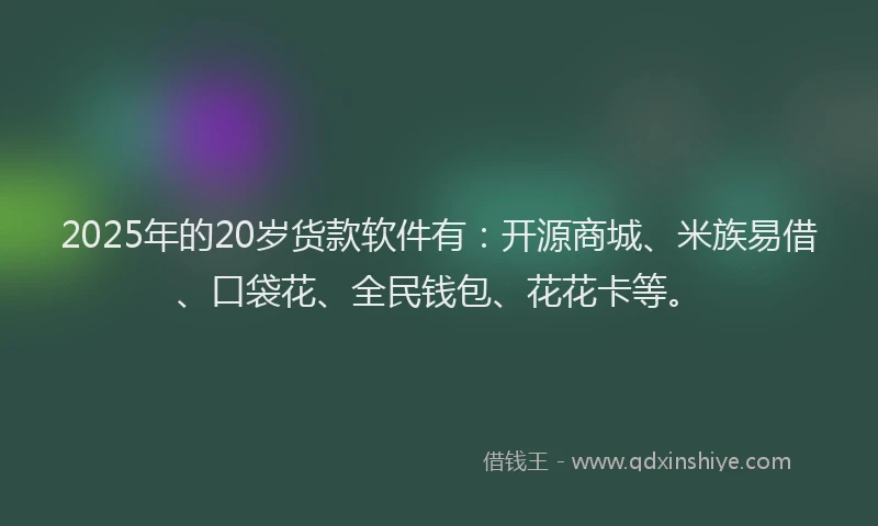 2025年的20岁货款软件有：开源商城、米族易借、口袋花、全民钱包、花花卡等。