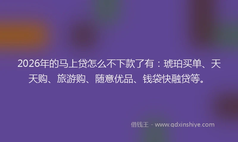 2026年的马上贷怎么不下款了有：琥珀买单、天天购、旅游购、随意优品、钱袋快融贷等。