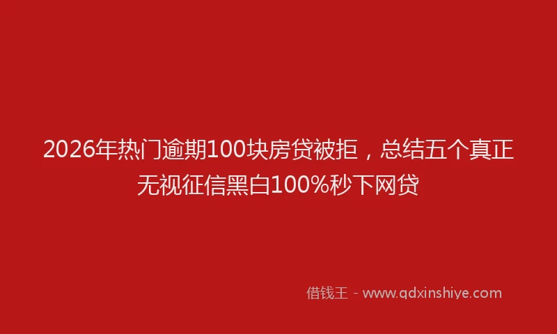 2026年热门逾期100块房贷被拒，总结五个真正无视征信黑白100%秒下网贷