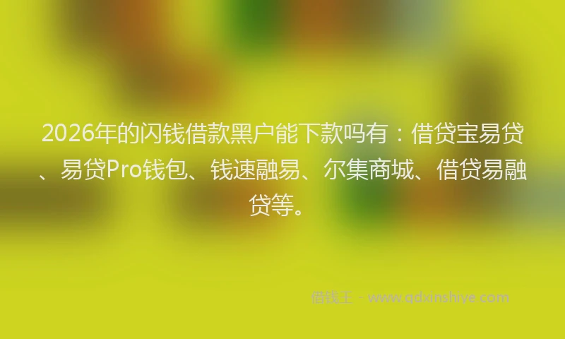 2026年的闪钱借款黑户能下款吗有：借贷宝易贷、易贷Pro钱包、钱速融易、尔集商城、借贷易融贷等。