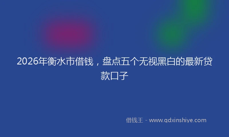2026年衡水市借钱,盘点五个无视黑白的最新贷款口子