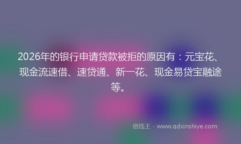 2026年的银行申请贷款被拒的原因有:元宝花、现金流速借、速贷通、新一花、现金易贷宝融途等。