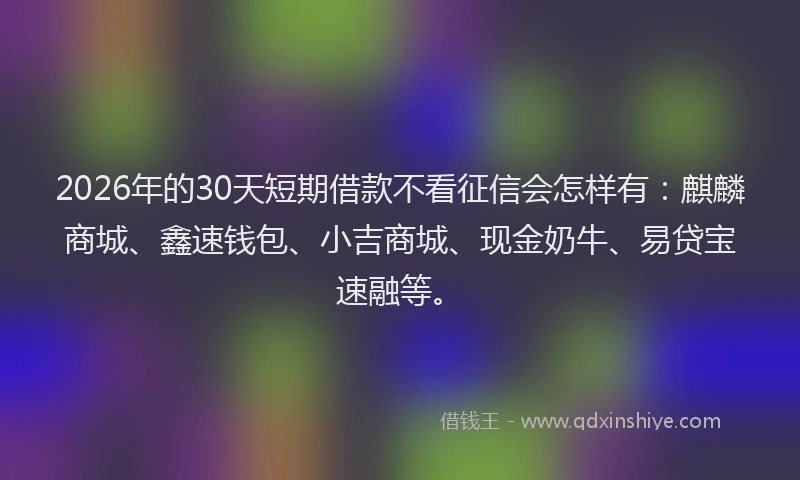 2026年的30天短期借款不看征信会怎样有：麒麟商城、鑫速钱包、小吉商城、现金奶牛、易贷宝速融等。