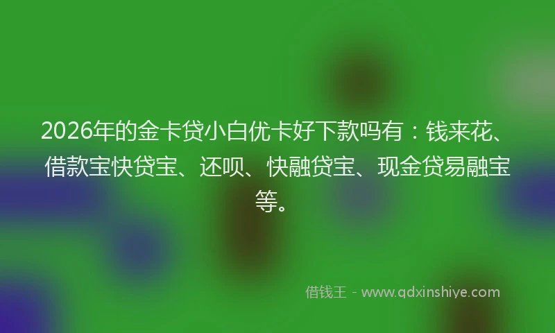 2026年的金卡贷小白优卡好下款吗有：钱来花、借款宝快贷宝、还呗、快融贷宝、现金贷易融宝等。