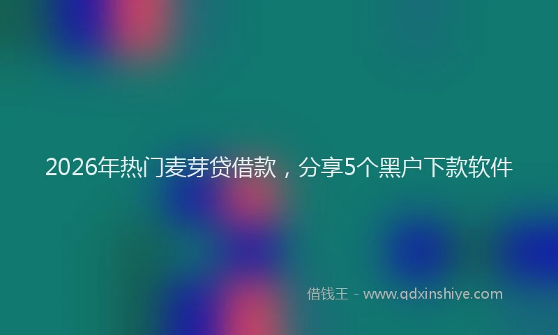 2026年热门麦芽贷借款，分享5个黑户下款软件