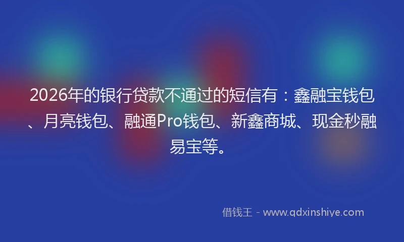 2026年的银行贷款不通过的短信有：鑫融宝钱包、月亮钱包、融通Pro钱包、新鑫商城、现金秒融易宝等。