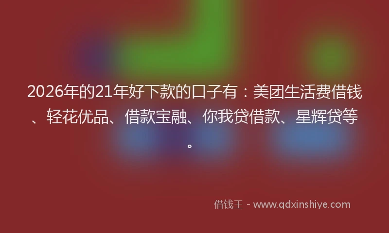 2026年的21年好下款的口子有：美团生活费借钱、轻花优品、借款宝融、你我贷借款、星辉贷等。